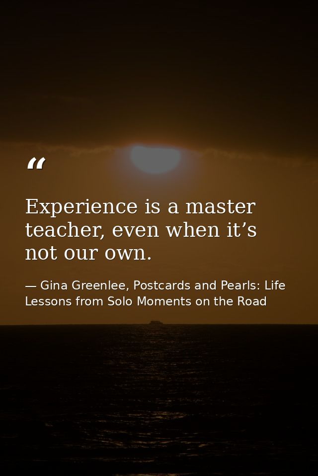 Experience is a master teacher, even when it’s not our own. — Gina Greenlee, Postcards and Pearls: Life Lessons from Solo Moments on the Road