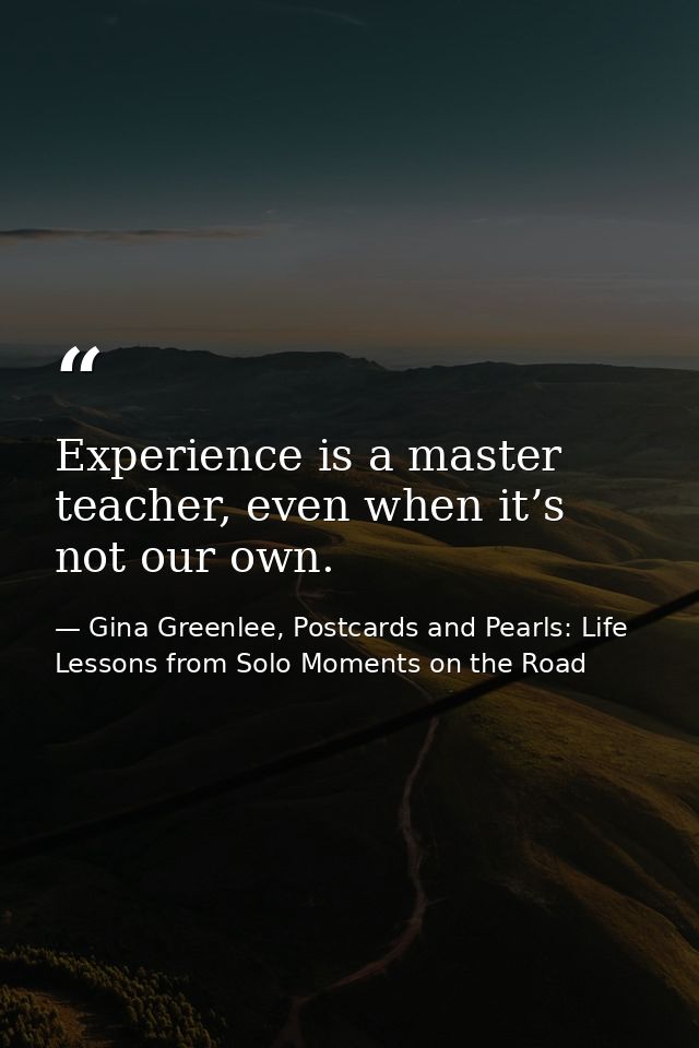Experience is a master teacher, even when it’s not our own. — Gina Greenlee, Postcards and Pearls: Life Lessons from Solo Moments on the Road