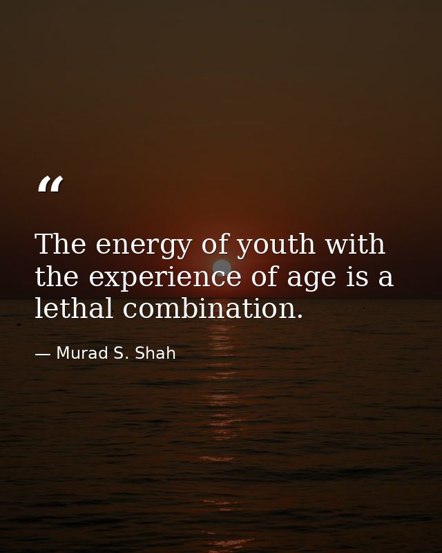 The energy of youth with the experience of age is a lethal combination. — Murad S. Shah