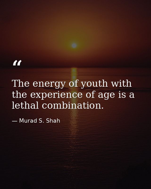 The energy of youth with the experience of age is a lethal combination. — Murad S. Shah