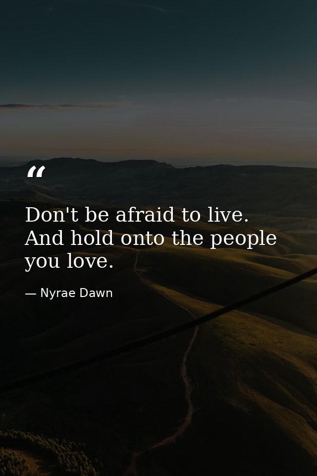 Don't be afraid to live. And hold onto the people you love. — Nyrae Dawn