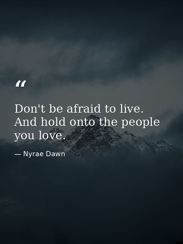 Don't be afraid to live. And hold onto the people you love. — Nyrae Dawn