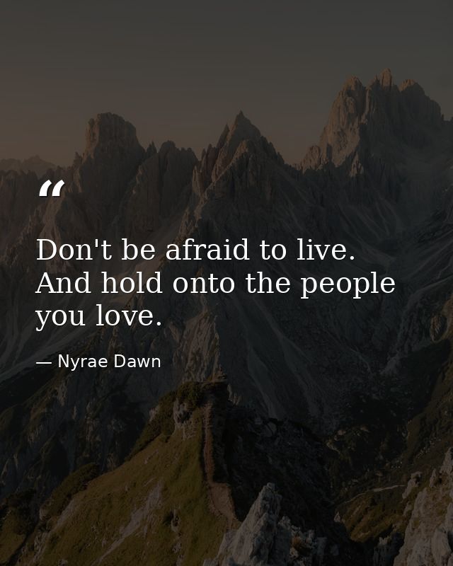Don't be afraid to live. And hold onto the people you love. — Nyrae Dawn