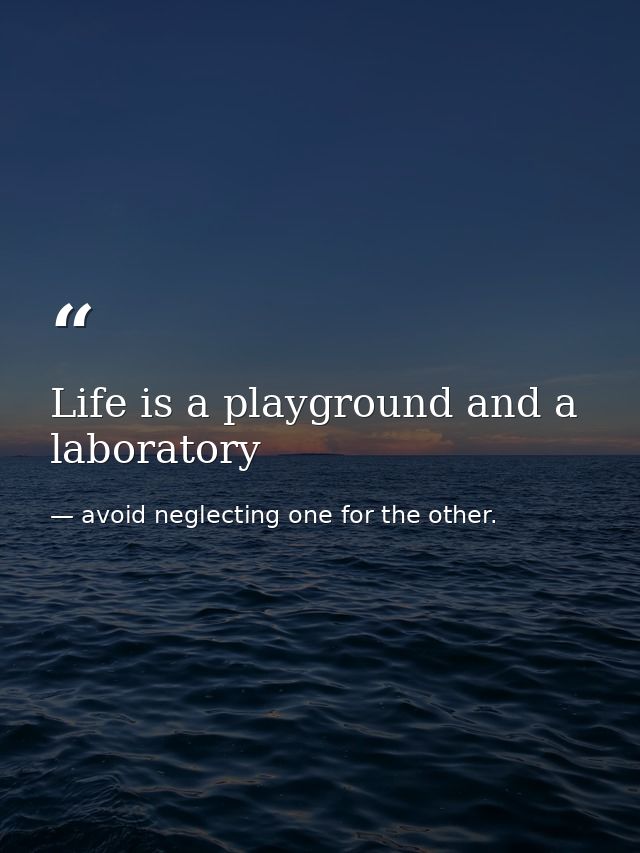 Life is a playground and a laboratory — avoid neglecting one for the other.