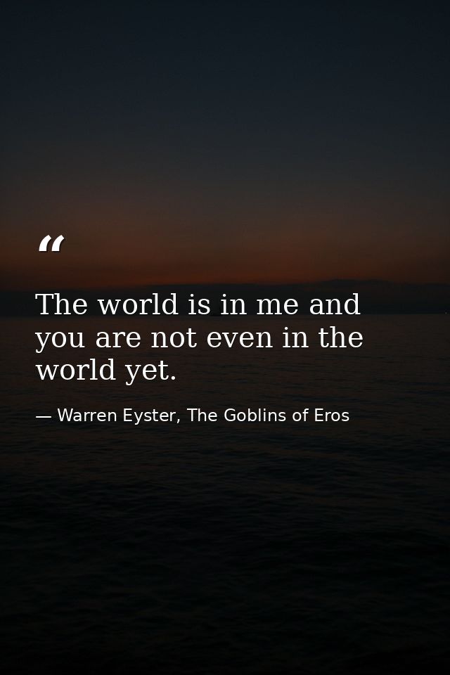 The world is in me and you are not even in the world yet. — Warren Eyster, The Goblins of Eros