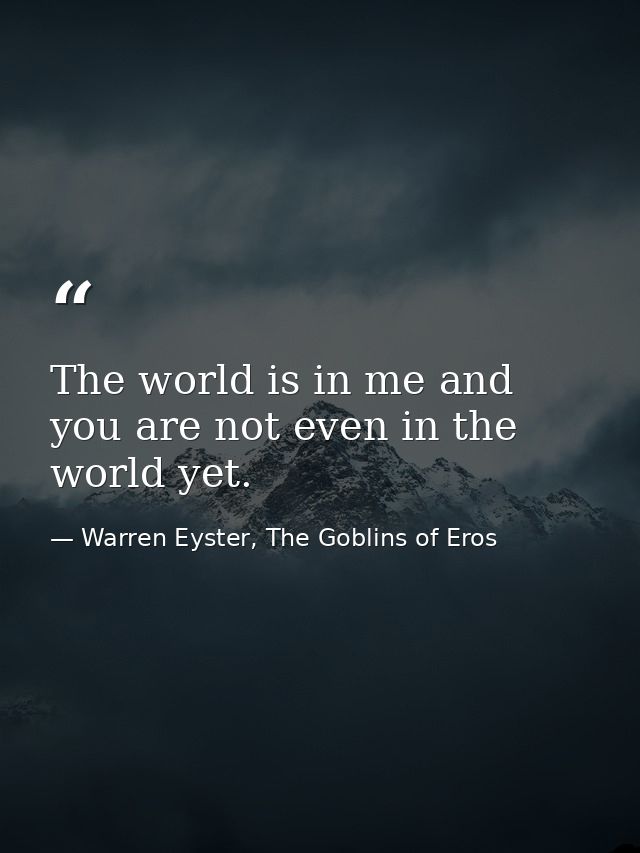 The world is in me and you are not even in the world yet. — Warren Eyster, The Goblins of Eros
