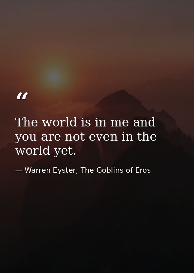 The world is in me and you are not even in the world yet. — Warren Eyster, The Goblins of Eros