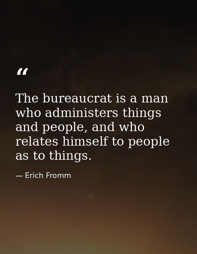 The bureaucrat is a man who administers things and people, and who relates himself to people as to things. — Erich Fromm