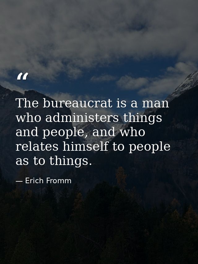 The bureaucrat is a man who administers things and people, and who relates himself to people as to things. — Erich Fromm