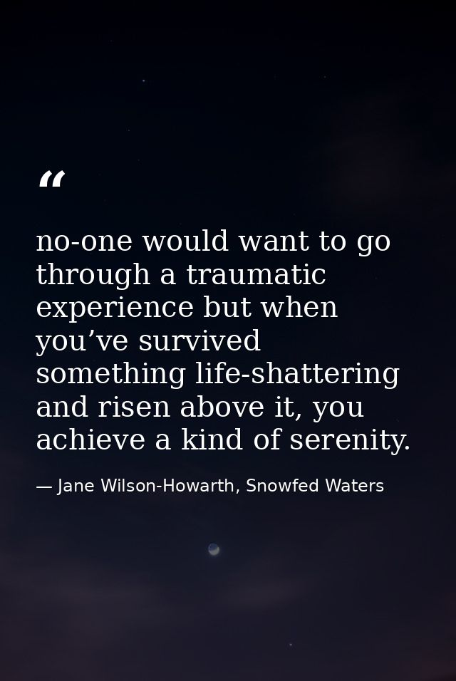 no-one would want to go through a traumatic experience but when you’ve survived something life-shattering and risen abov — Jane Wilson-Howarth, Snowfed Waters