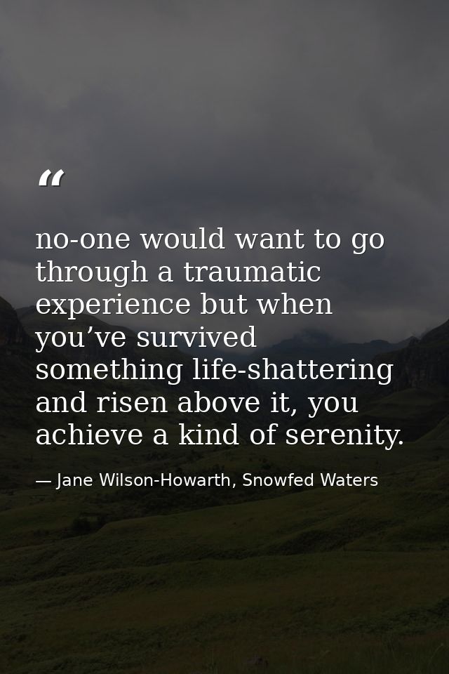 no-one would want to go through a traumatic experience but when you’ve survived something life-shattering and risen abov — Jane Wilson-Howarth, Snowfed Waters