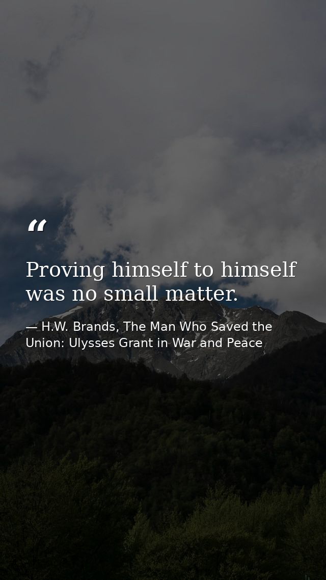 Proving himself to himself was no small matter. — H.W. Brands, The Man Who Saved the Union: Ulysses Grant in War and Peace