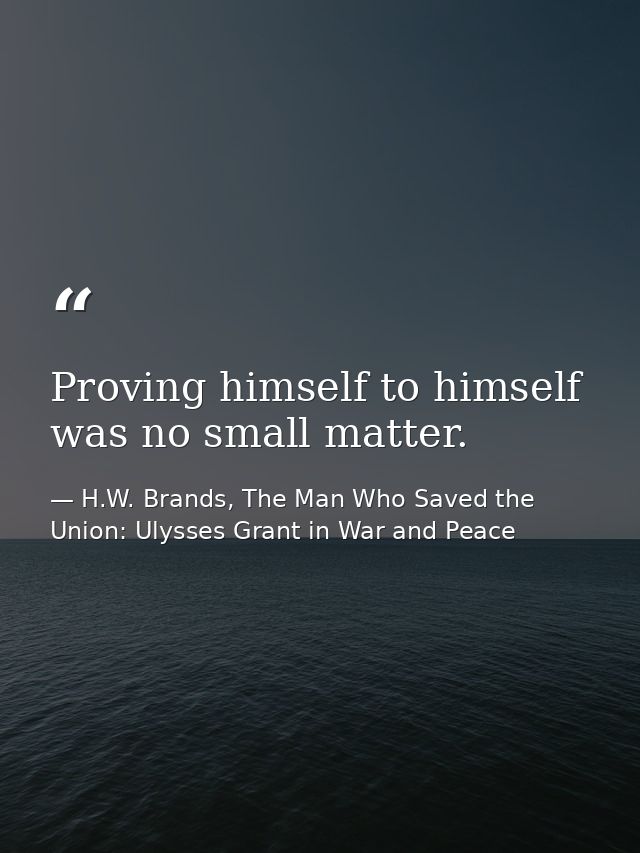 Proving himself to himself was no small matter. — H.W. Brands, The Man Who Saved the Union: Ulysses Grant in War and Peace
