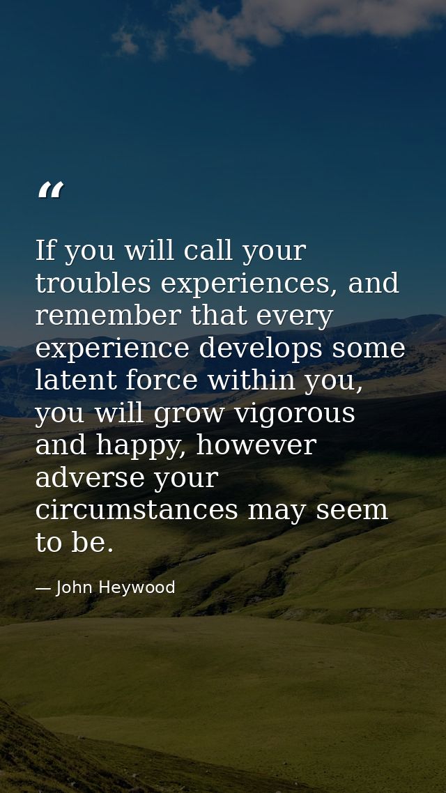 If you will call your troubles experiences, and remember that every experience develops some latent force within you, yo — John Heywood