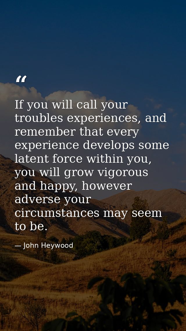 If you will call your troubles experiences, and remember that every experience develops some latent force within you, yo — John Heywood