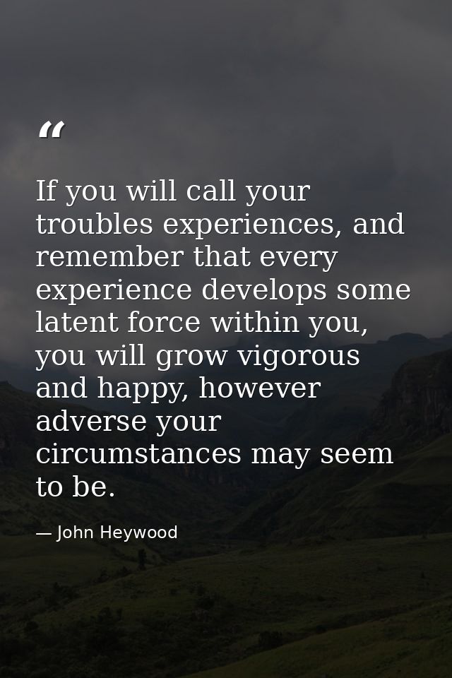 If you will call your troubles experiences, and remember that every experience develops some latent force within you, yo — John Heywood
