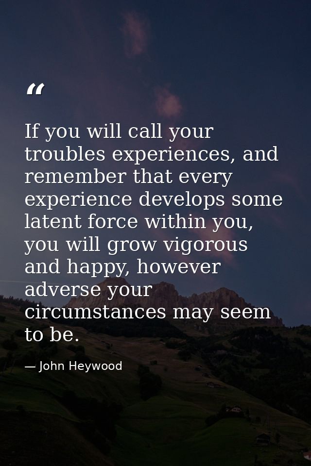 If you will call your troubles experiences, and remember that every experience develops some latent force within you, yo — John Heywood