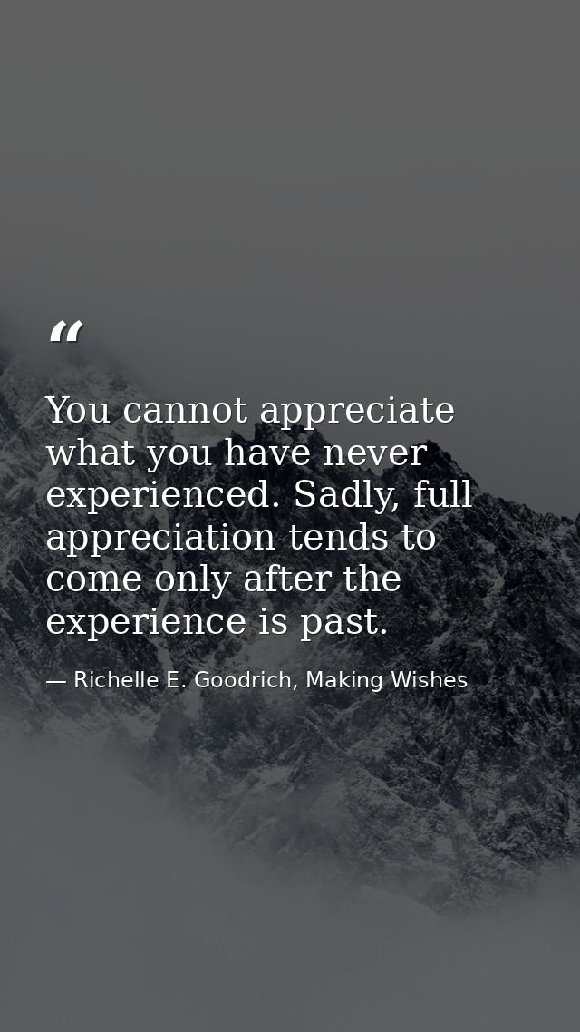 You cannot appreciate what you have never experienced. Sadly, full appreciation tends to come only after the experience  — Richelle E. Goodrich, Making Wishes