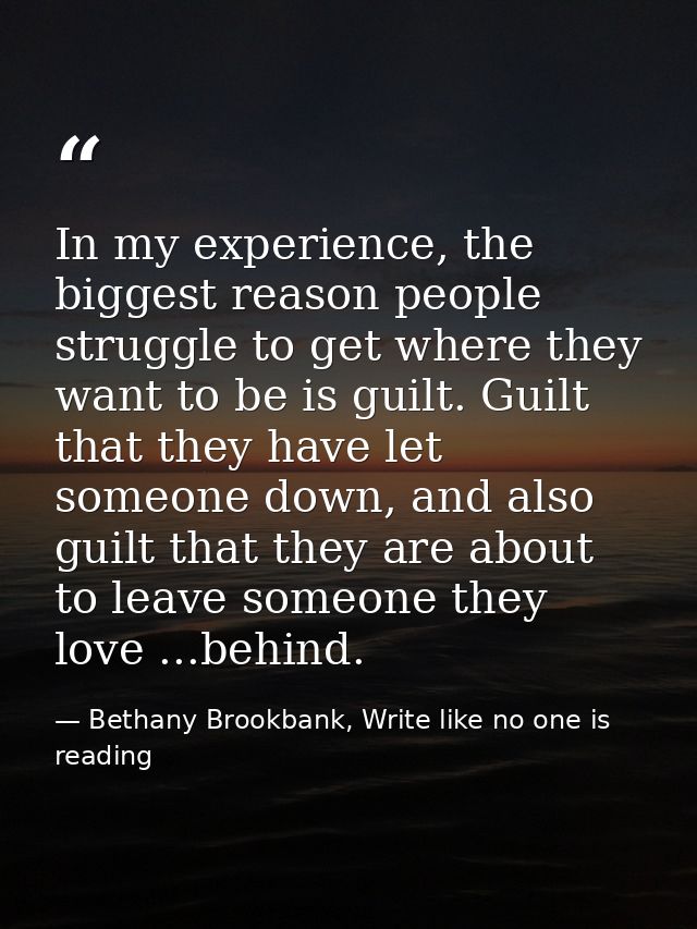 In my experience, the biggest reason people struggle to get where they want to be is guilt. Guilt that they have let som — Bethany Brookbank, Write like no one is reading