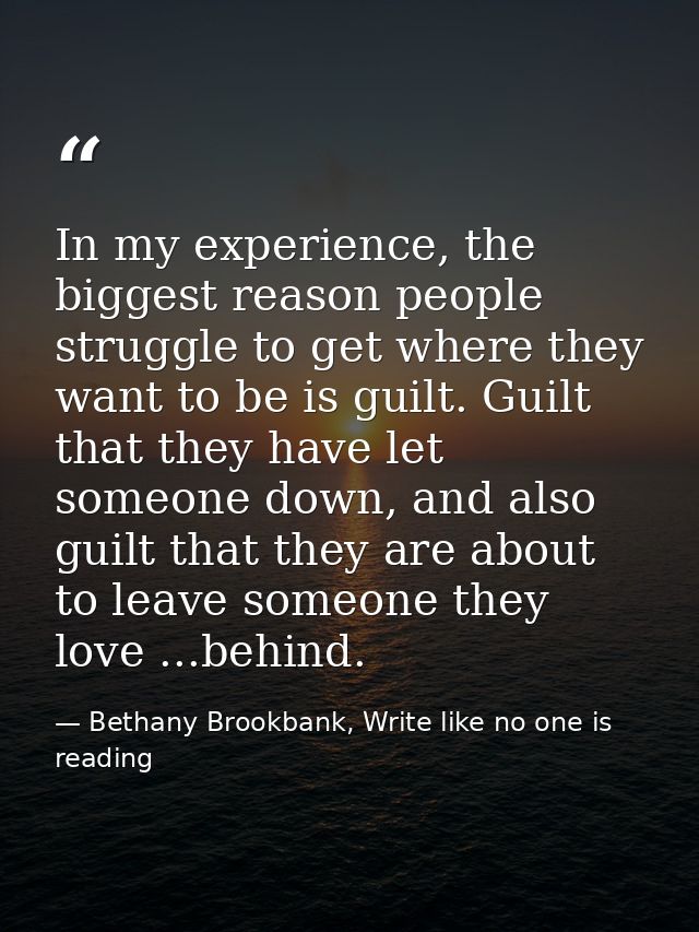 In my experience, the biggest reason people struggle to get where they want to be is guilt. Guilt that they have let som — Bethany Brookbank, Write like no one is reading