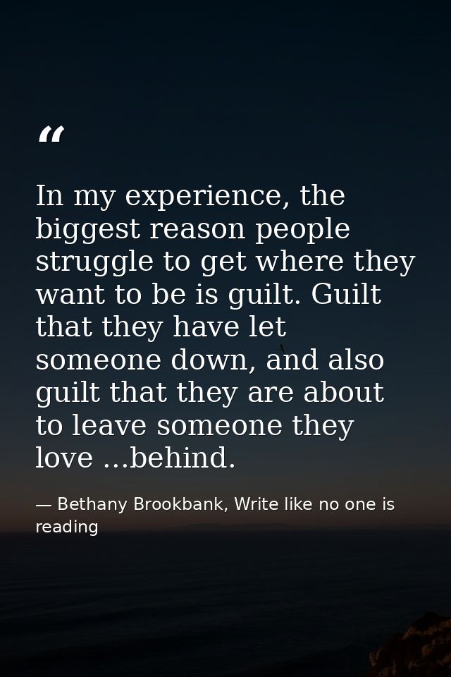 In my experience, the biggest reason people struggle to get where they want to be is guilt. Guilt that they have let som — Bethany Brookbank, Write like no one is reading