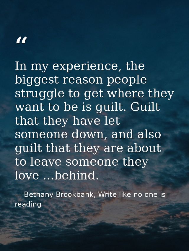 In my experience, the biggest reason people struggle to get where they want to be is guilt. Guilt that they have let som — Bethany Brookbank, Write like no one is reading
