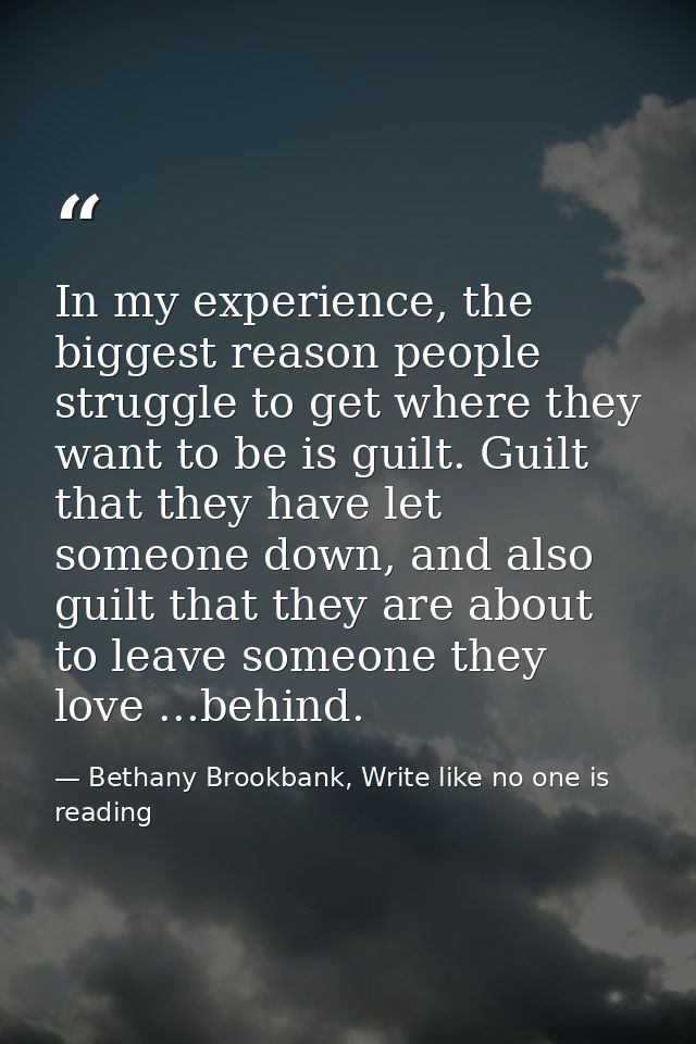 In my experience, the biggest reason people struggle to get where they want to be is guilt. Guilt that they have let som — Bethany Brookbank, Write like no one is reading