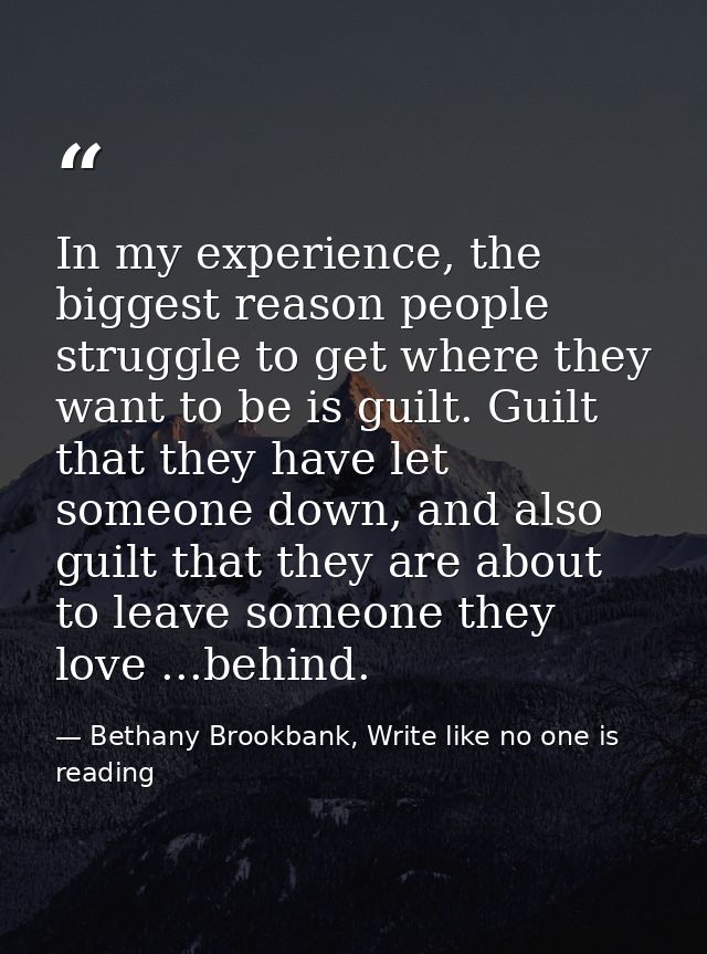 In my experience, the biggest reason people struggle to get where they want to be is guilt. Guilt that they have let som — Bethany Brookbank, Write like no one is reading