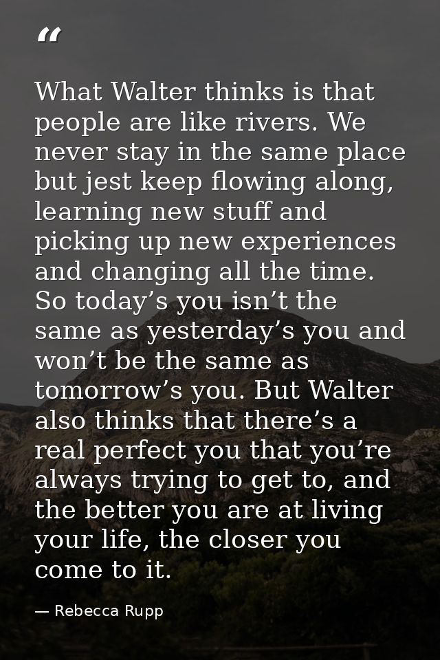What Walter thinks is that people are like rivers. We never stay in the same place but jest keep flowing along, learning — Rebecca Rupp