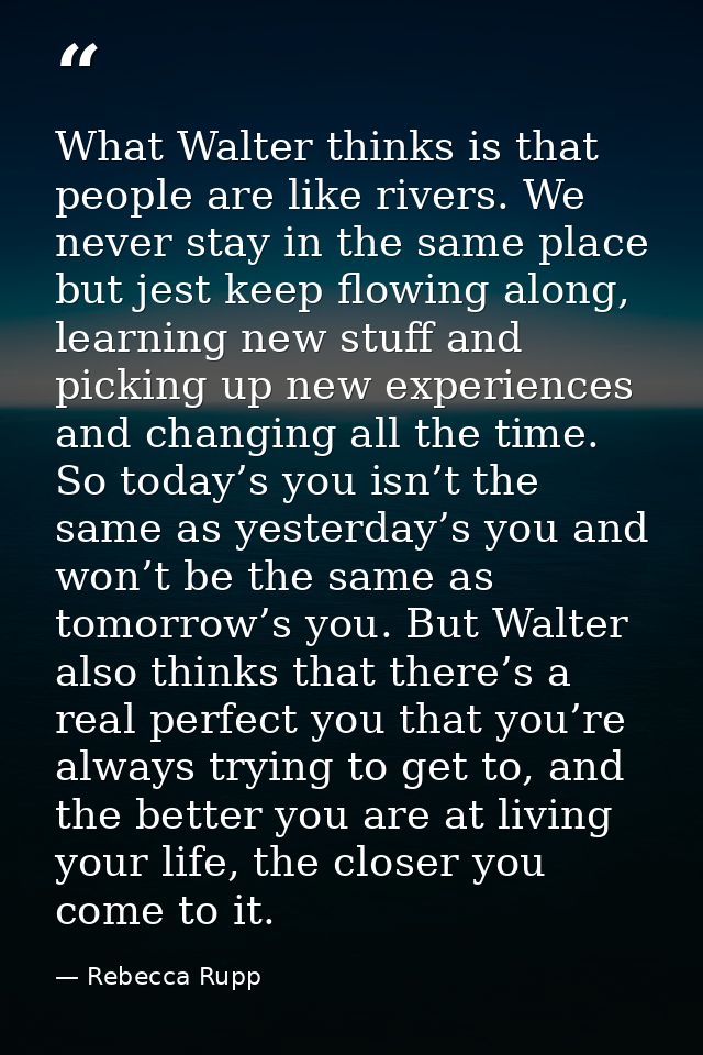 What Walter thinks is that people are like rivers. We never stay in the same place but jest keep flowing along, learning — Rebecca Rupp