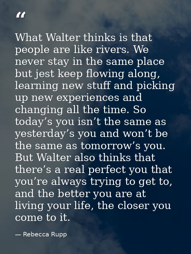 What Walter thinks is that people are like rivers. We never stay in the same place but jest keep flowing along, learning — Rebecca Rupp