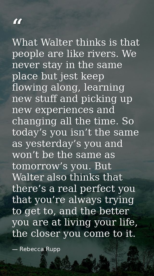 What Walter thinks is that people are like rivers. We never stay in the same place but jest keep flowing along, learning — Rebecca Rupp