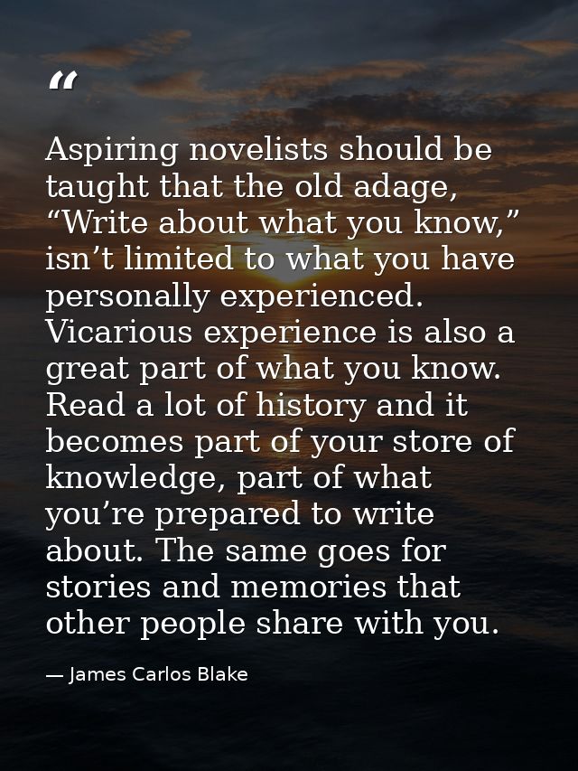 Aspiring novelists should be taught that the old adage, “Write about what you know,” isn’t limited to what you have pers — James Carlos Blake
