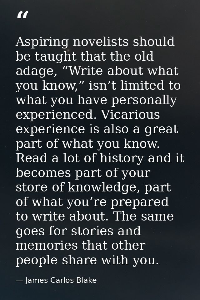 Aspiring novelists should be taught that the old adage, “Write about what you know,” isn’t limited to what you have pers — James Carlos Blake