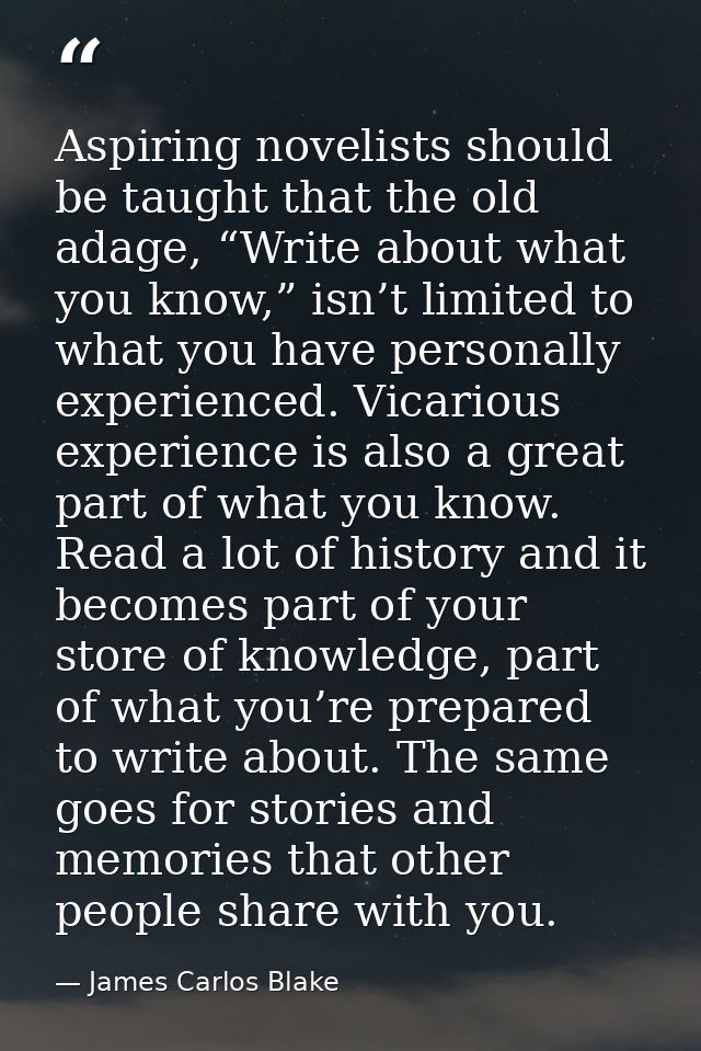 Aspiring novelists should be taught that the old adage, “Write about what you know,” isn’t limited to what you have pers — James Carlos Blake