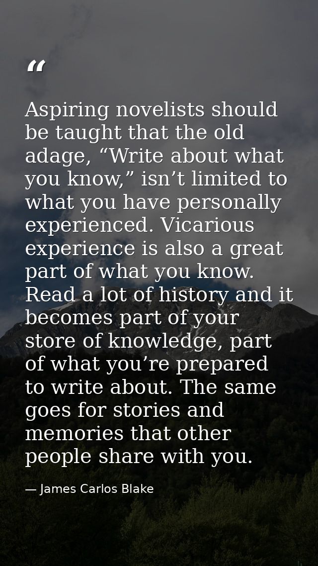 Aspiring novelists should be taught that the old adage, “Write about what you know,” isn’t limited to what you have pers — James Carlos Blake