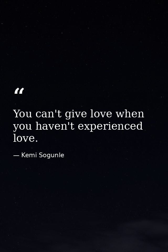You can't give love when you haven't experienced love. — Kemi Sogunle