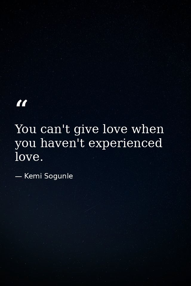 You can't give love when you haven't experienced love. — Kemi Sogunle
