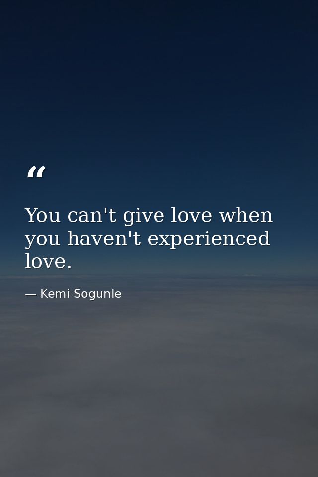 You can't give love when you haven't experienced love. — Kemi Sogunle