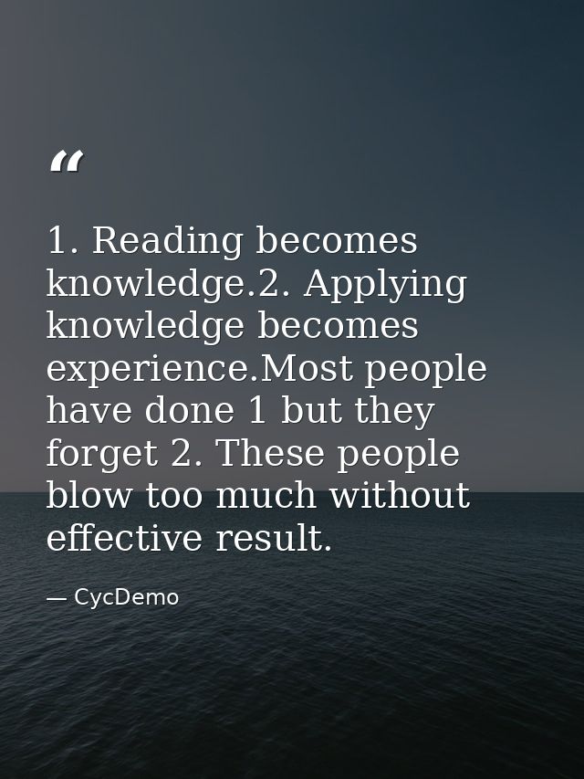 1. Reading becomes knowledge.2. Applying knowledge becomes experience.Most people have done 1 but they forget 2. These p — CycDemo