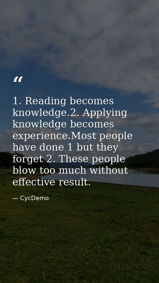 1. Reading becomes knowledge.2. Applying knowledge becomes experience.Most people have done 1 but they forget 2. These p — CycDemo