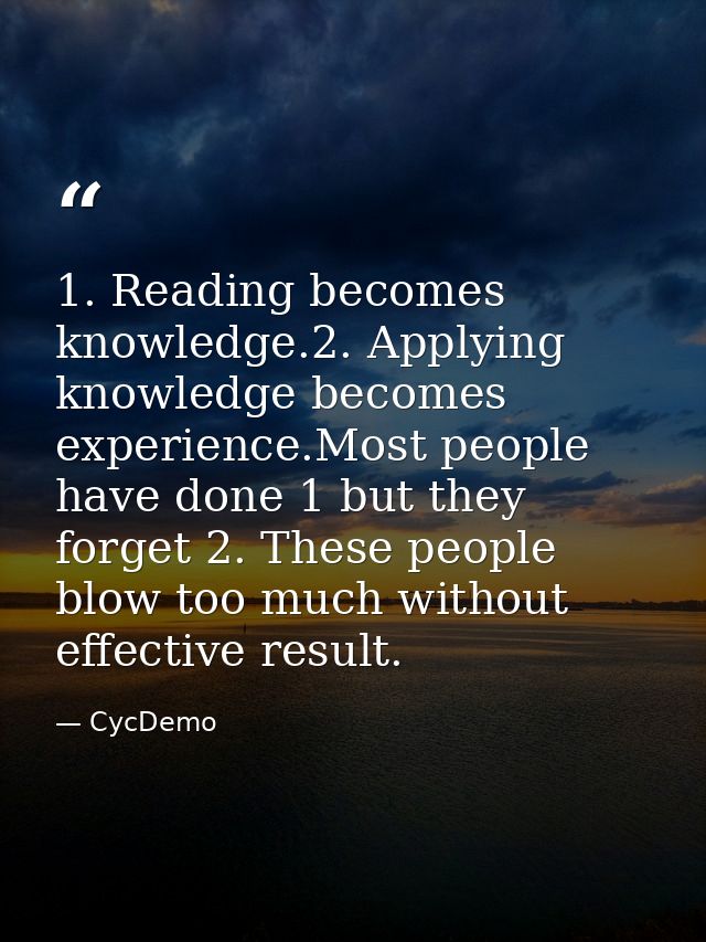 1. Reading becomes knowledge.2. Applying knowledge becomes experience.Most people have done 1 but they forget 2. These p — CycDemo