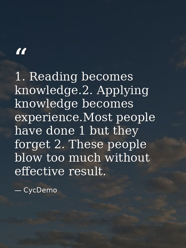 1. Reading becomes knowledge.2. Applying knowledge becomes experience.Most people have done 1 but they forget 2. These p — CycDemo