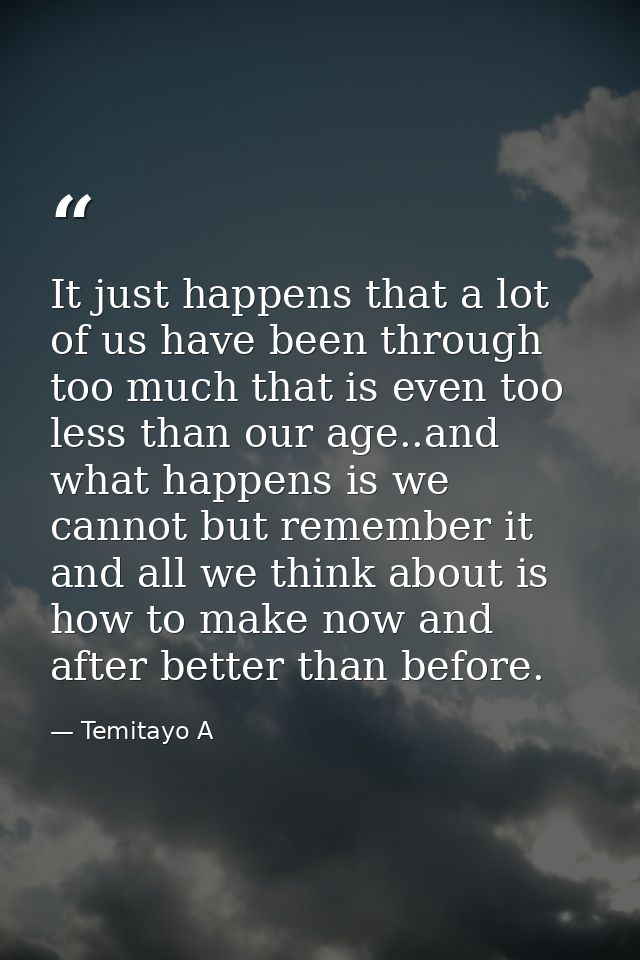 It just happens that a lot of us have been through too much that is even too less than our age..and what happens is we c — Temitayo A