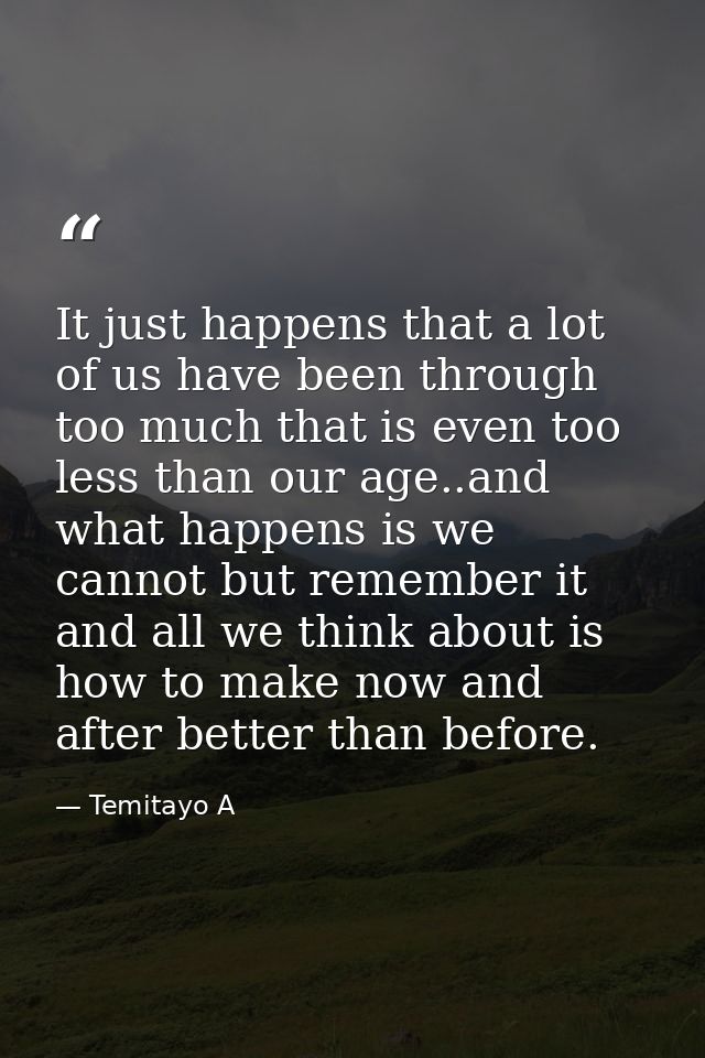 It just happens that a lot of us have been through too much that is even too less than our age..and what happens is we c — Temitayo A
