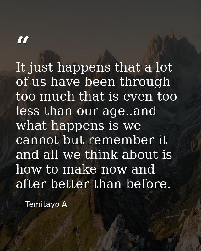 It just happens that a lot of us have been through too much that is even too less than our age..and what happens is we c — Temitayo A