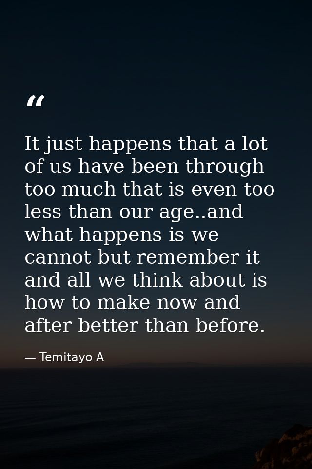 It just happens that a lot of us have been through too much that is even too less than our age..and what happens is we c — Temitayo A
