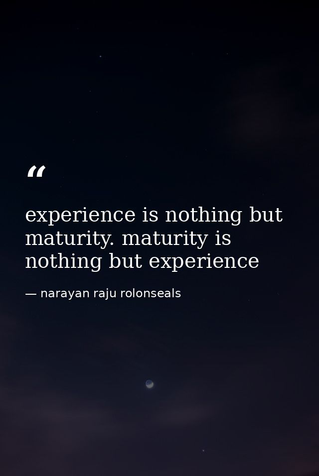 experience is nothing but maturity. maturity is nothing but experience — narayan raju rolonseals