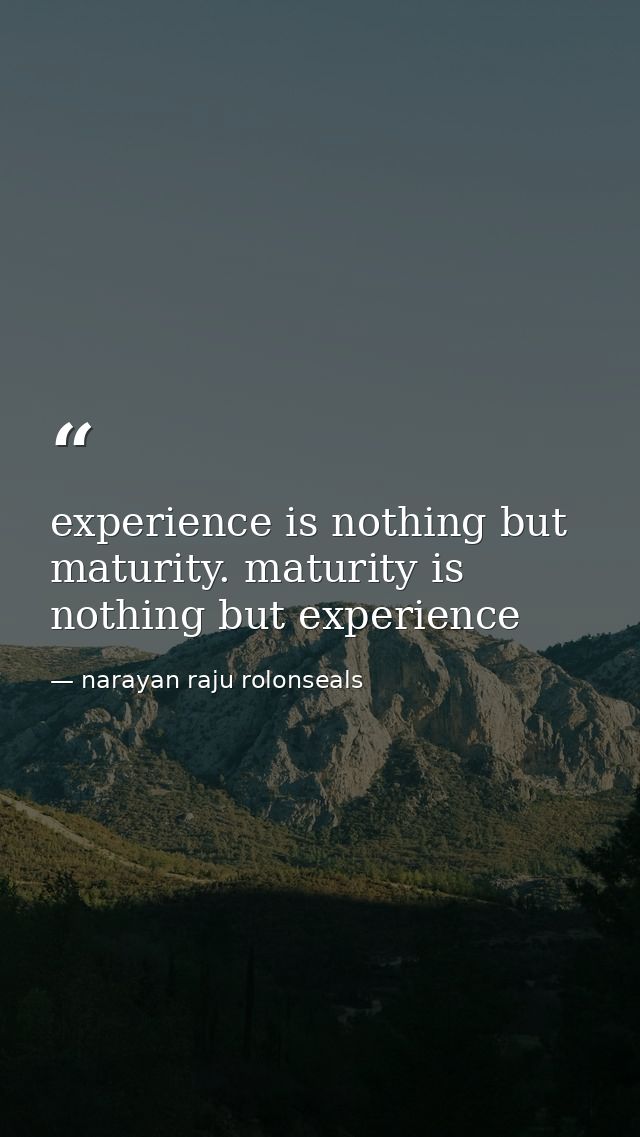 experience is nothing but maturity. maturity is nothing but experience — narayan raju rolonseals