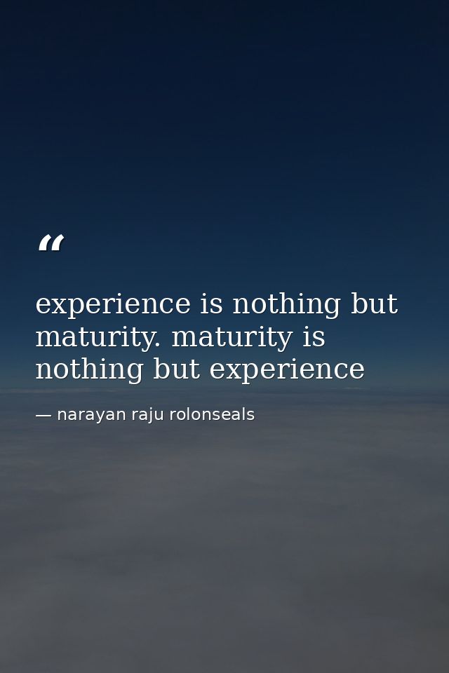 experience is nothing but maturity. maturity is nothing but experience — narayan raju rolonseals